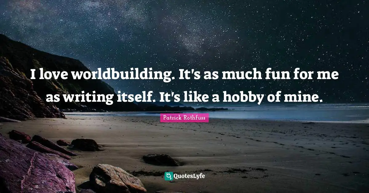 I love worldbuilding. It's as much fun for me as writing itself. It's like a hobby of mine.