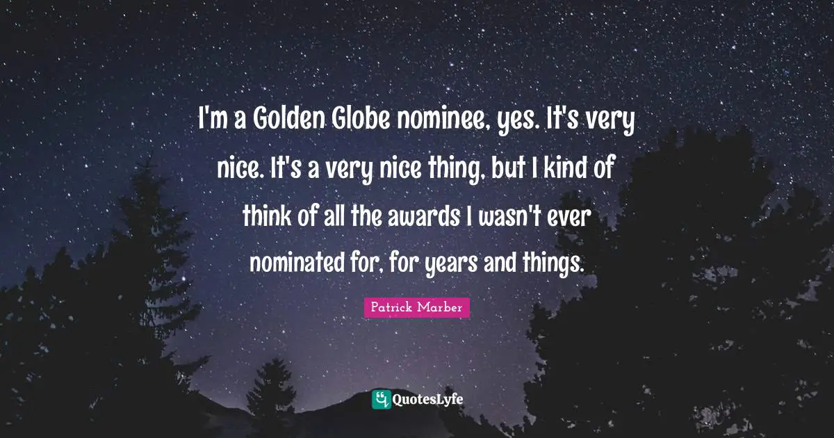 I'm a Golden Globe nominee, yes. It's very nice. It's a very nice thing, but I kind of think of all the awards I wasn't ever nominated for, for years and things.