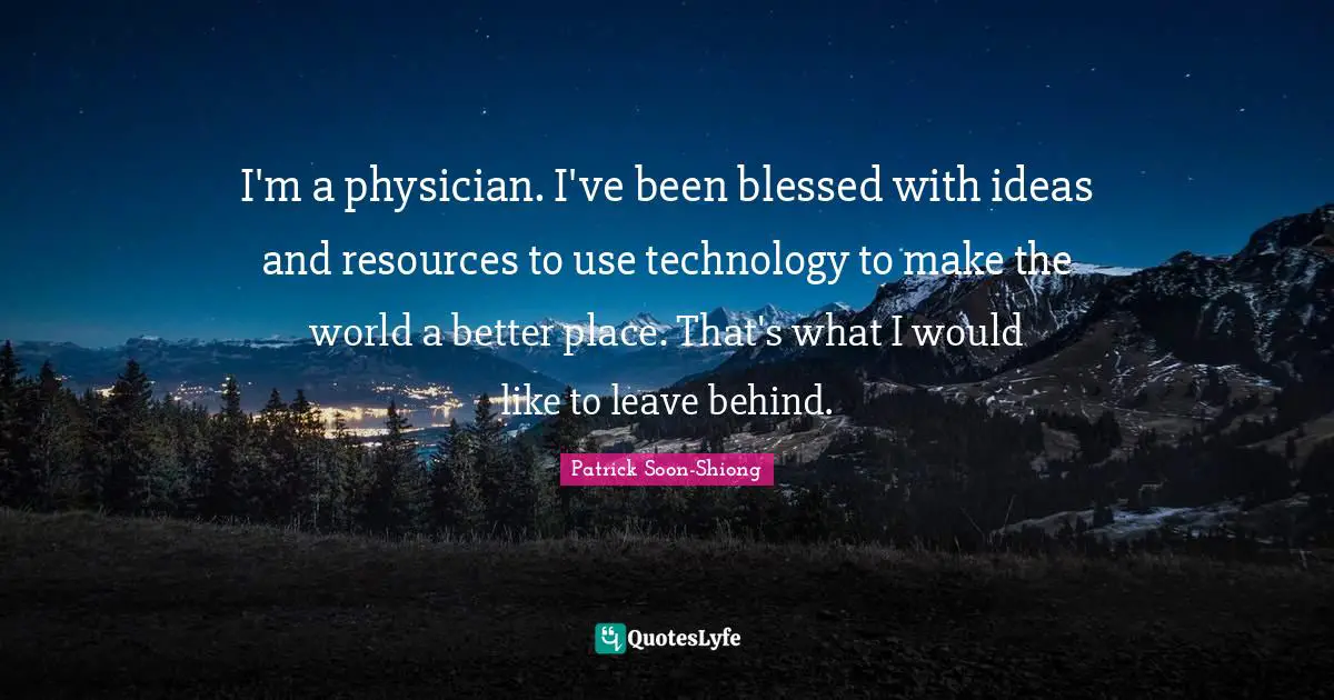 I'm a physician. I've been blessed with ideas and resources to use technology to make the world a better place. That's what I would like to leave behind.