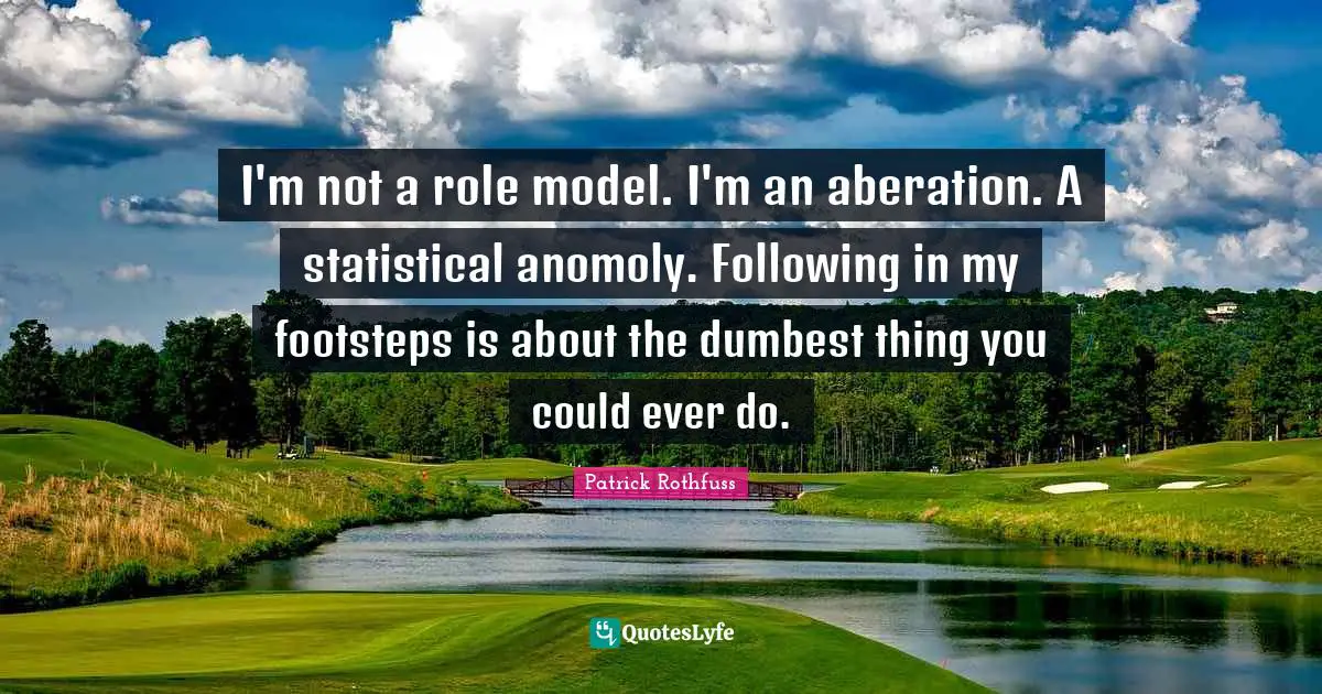 I'm not a role model. I'm an aberation. A statistical anomoly. Following in my footsteps is about the dumbest thing you could ever do.