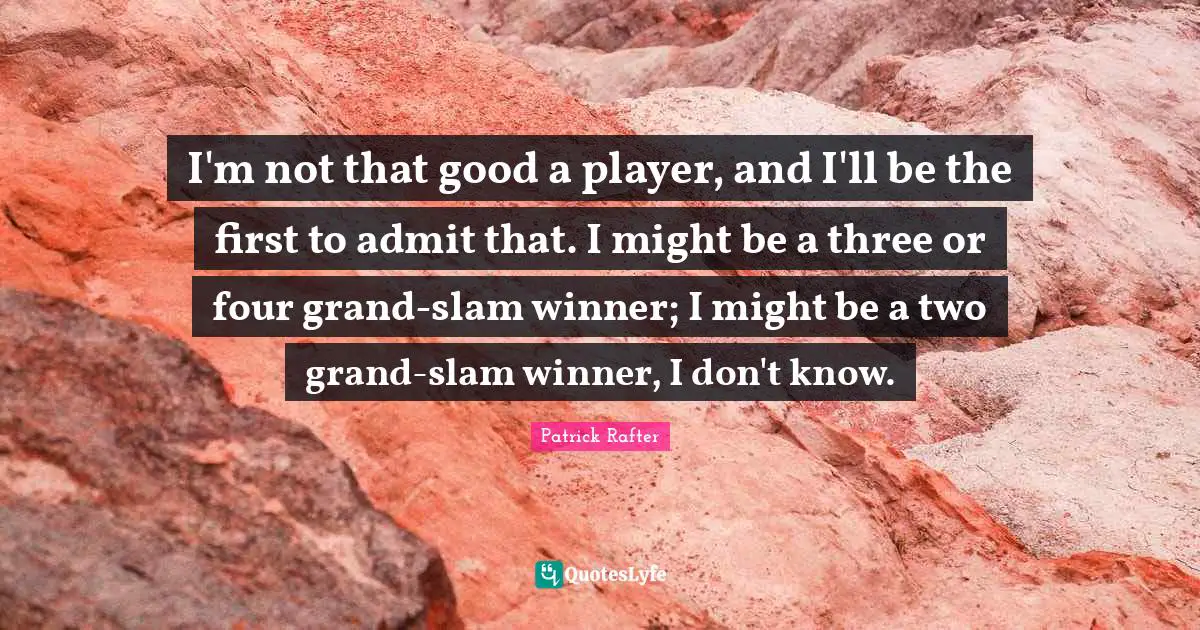 I'm not that good a player, and I'll be the first to admit that. I might be a three or four grand-slam winner; I might be a two grand-slam winner, I don't know.