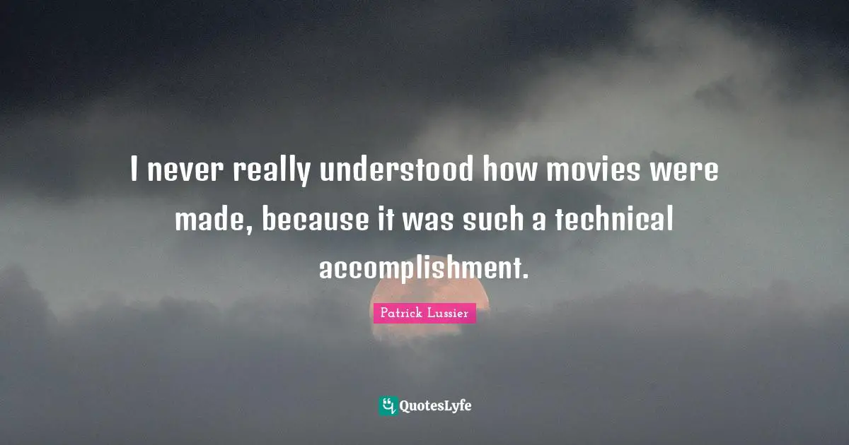 I never really understood how movies were made, because it was such a technical accomplishment.