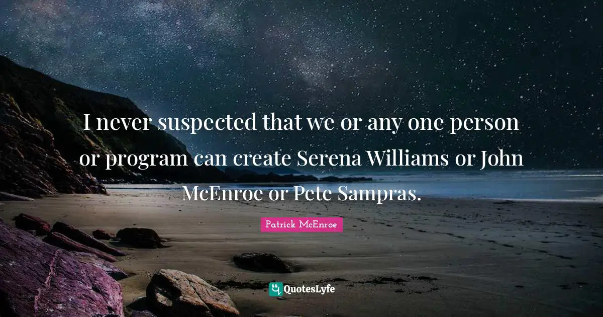 I never suspected that we or any one person or program can create Serena Williams or John McEnroe or Pete Sampras.