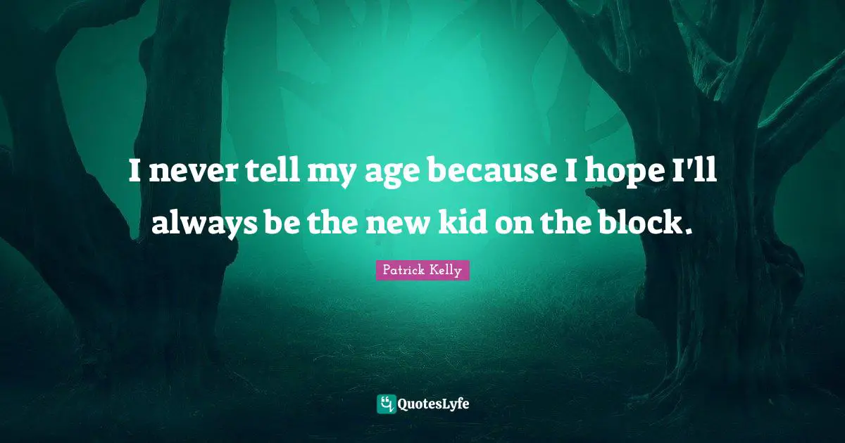 I never tell my age because I hope I'll always be the new kid on the block.