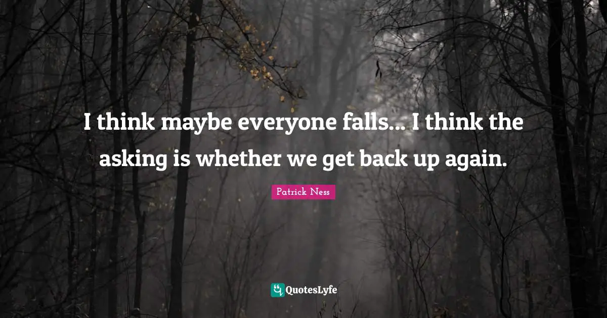 Patrick Ness Quotes: "I think maybe everyone falls... I think the asking is whether we get back up again."