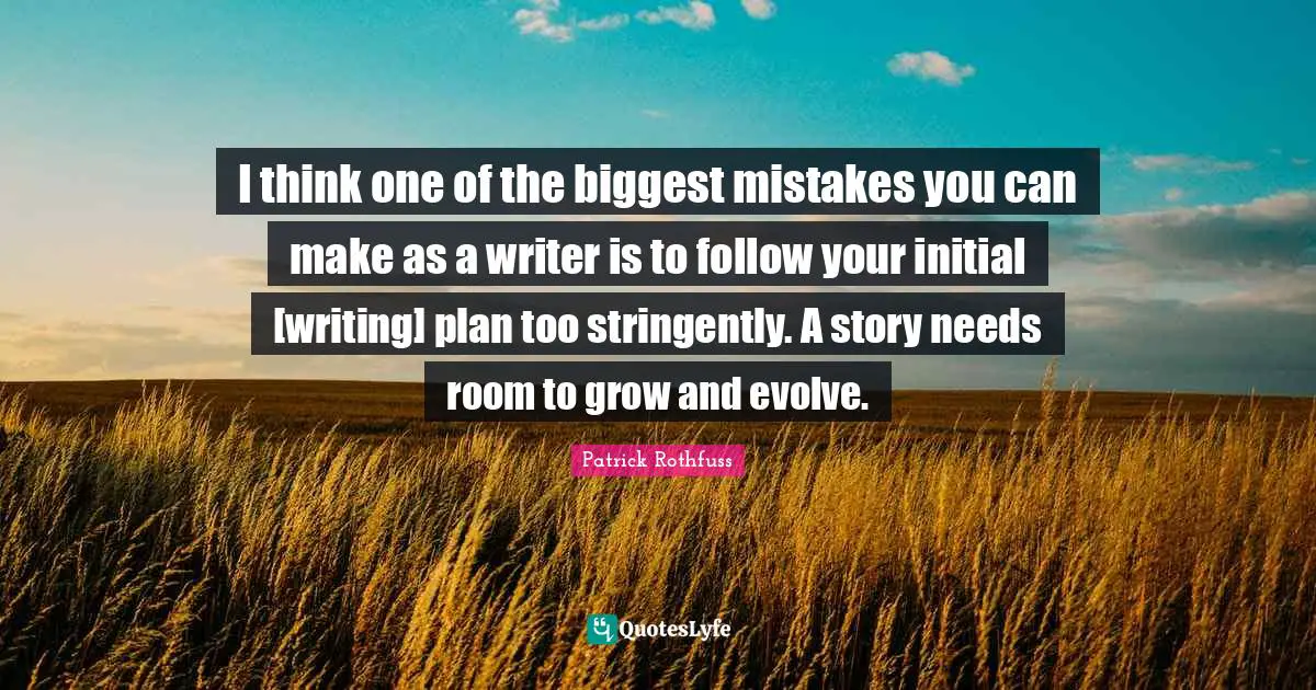 I think one of the biggest mistakes you can make as a writer is to follow your initial [writing] plan too stringently. A story needs room to grow and evolve.