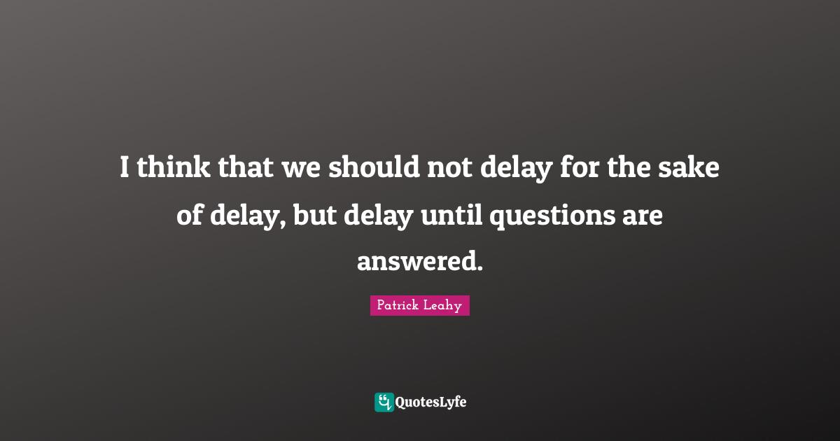Patrick Leahy Quotes: "I think that we should not delay for the sake of delay, but delay until questions are answered."