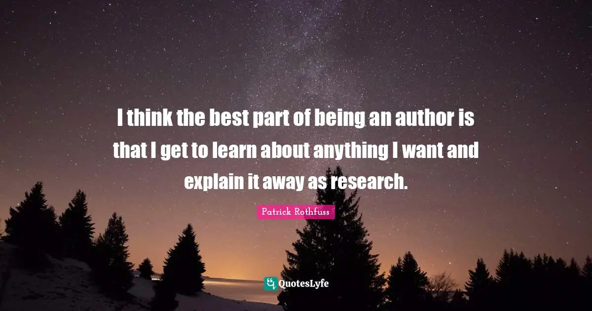 I think the best part of being an author is that I get to learn about anything I want and explain it away as research.