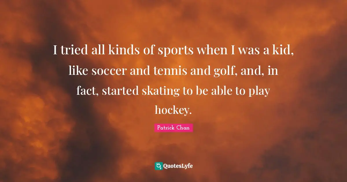 I tried all kinds of sports when I was a kid, like soccer and tennis and golf, and, in fact, started skating to be able to play hockey.