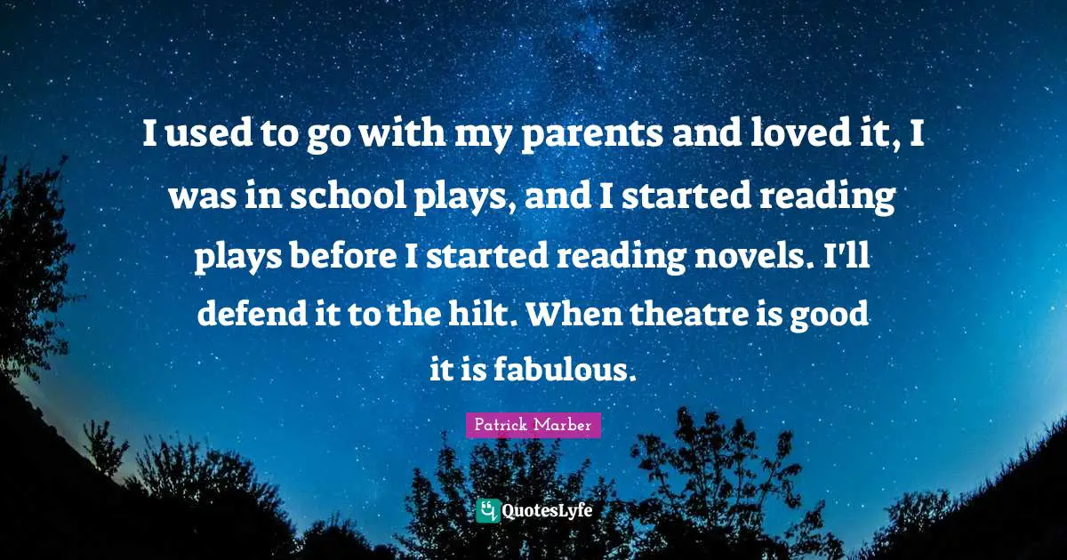 I used to go with my parents and loved it, I was in school plays, and I started reading plays before I started reading novels. I'll defend it to the hilt. When theatre is good it is fabulous.