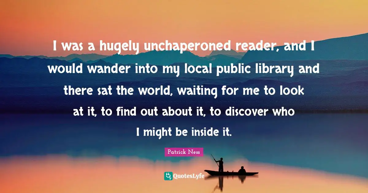 Reader Quotes: "I was a hugely unchaperoned reader, and I would wander into my local public library and there sat the world, waiting for me to look at it, to find out about it, to discover who I might be inside it."