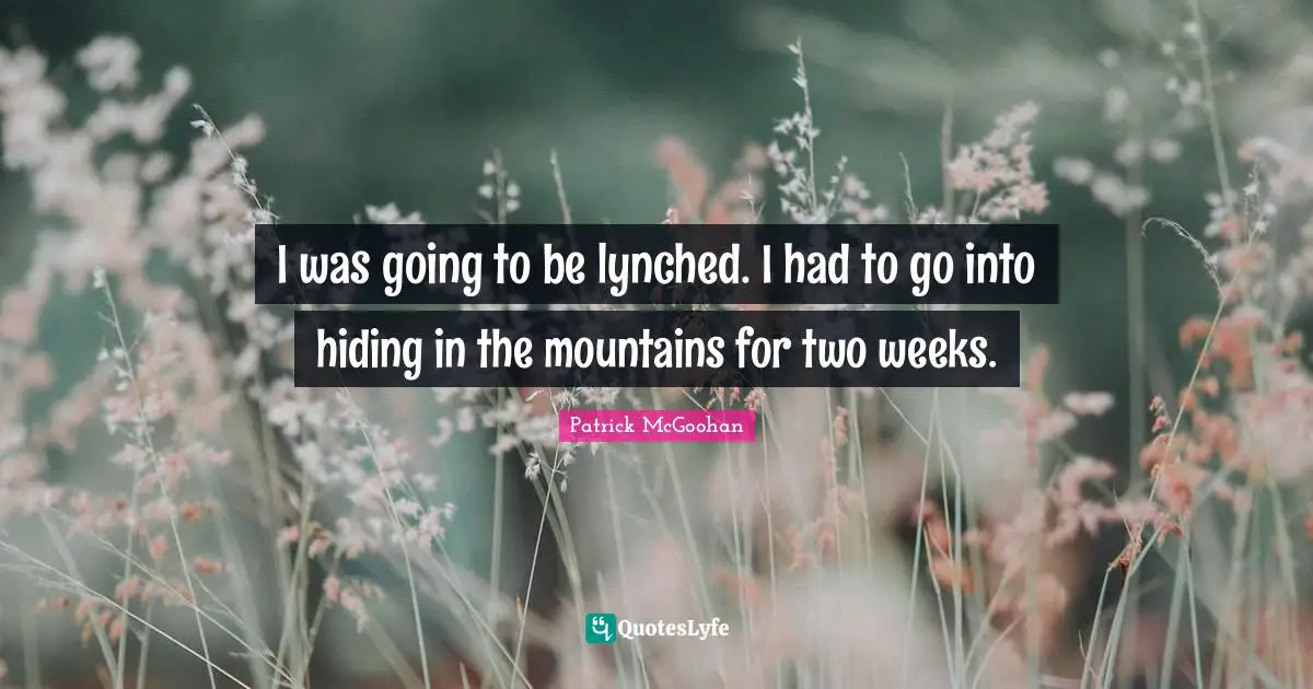I was going to be lynched. I had to go into hiding in the mountains for two weeks.