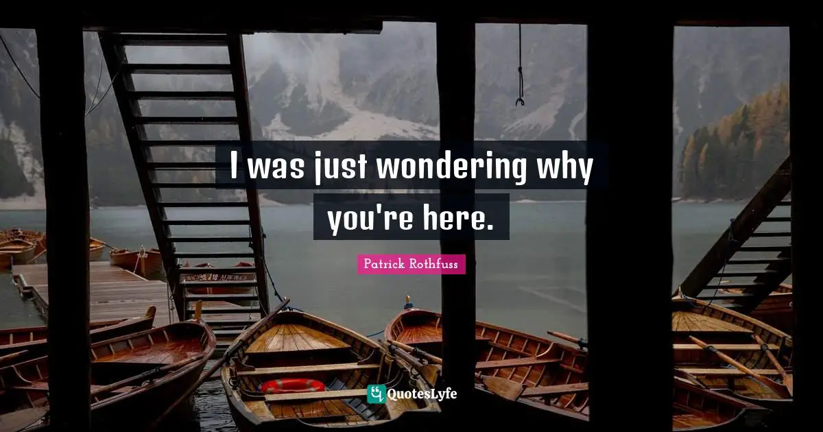 I was just wondering why you're here.