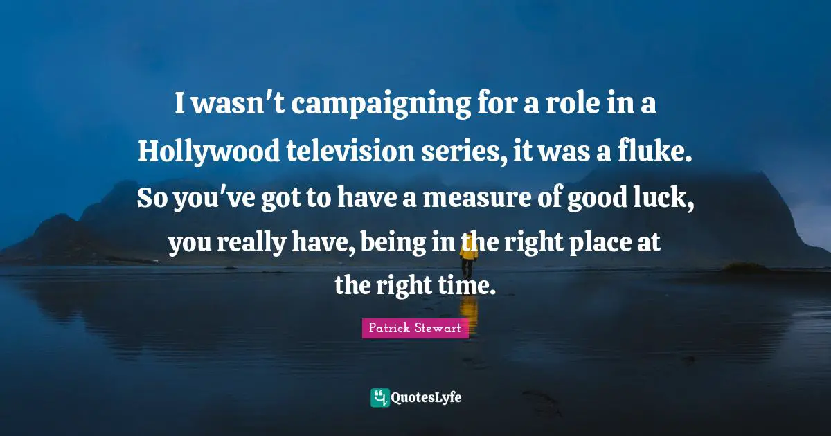 I wasn't campaigning for a role in a Hollywood television series, it was a fluke. So you've got to have a measure of good luck, you really have, being in the right place at the right time.