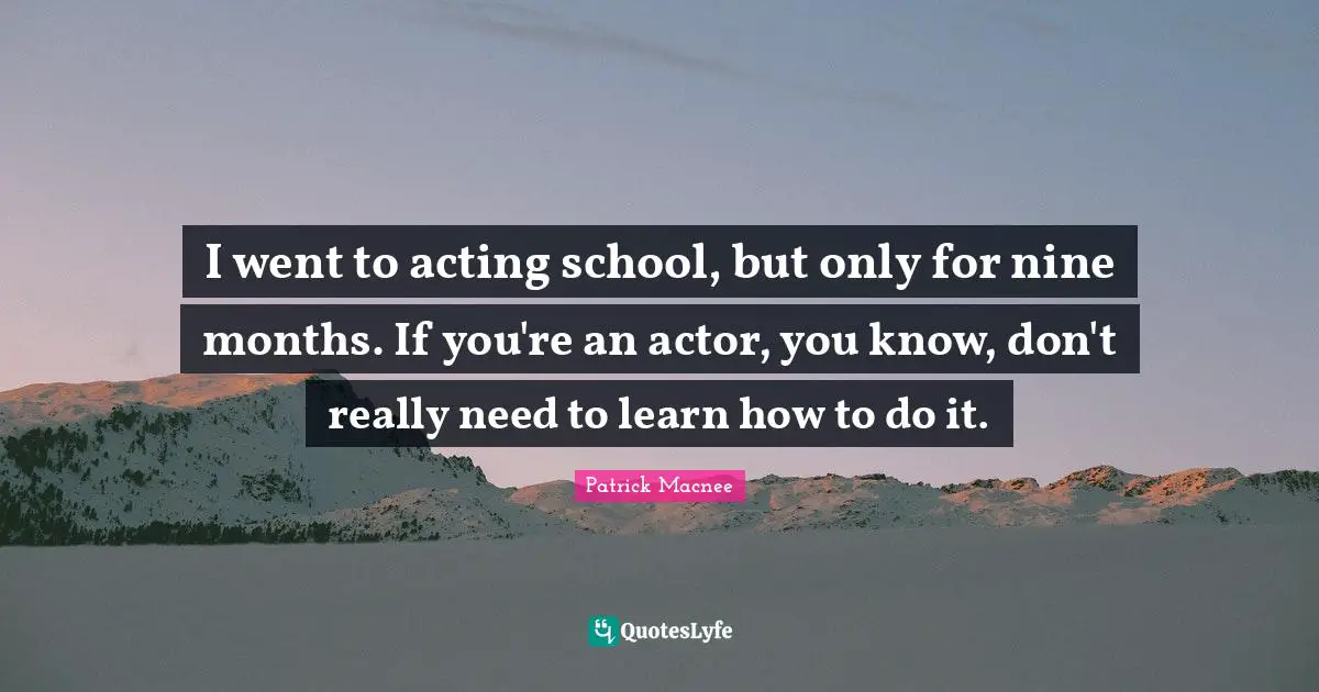 I went to acting school, but only for nine months. If you're an actor, you know, don't really need to learn how to do it.