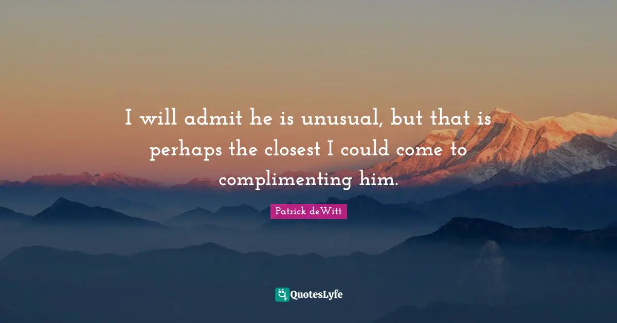 I will admit he is unusual, but that is perhaps the closest I could come to complimenting him.