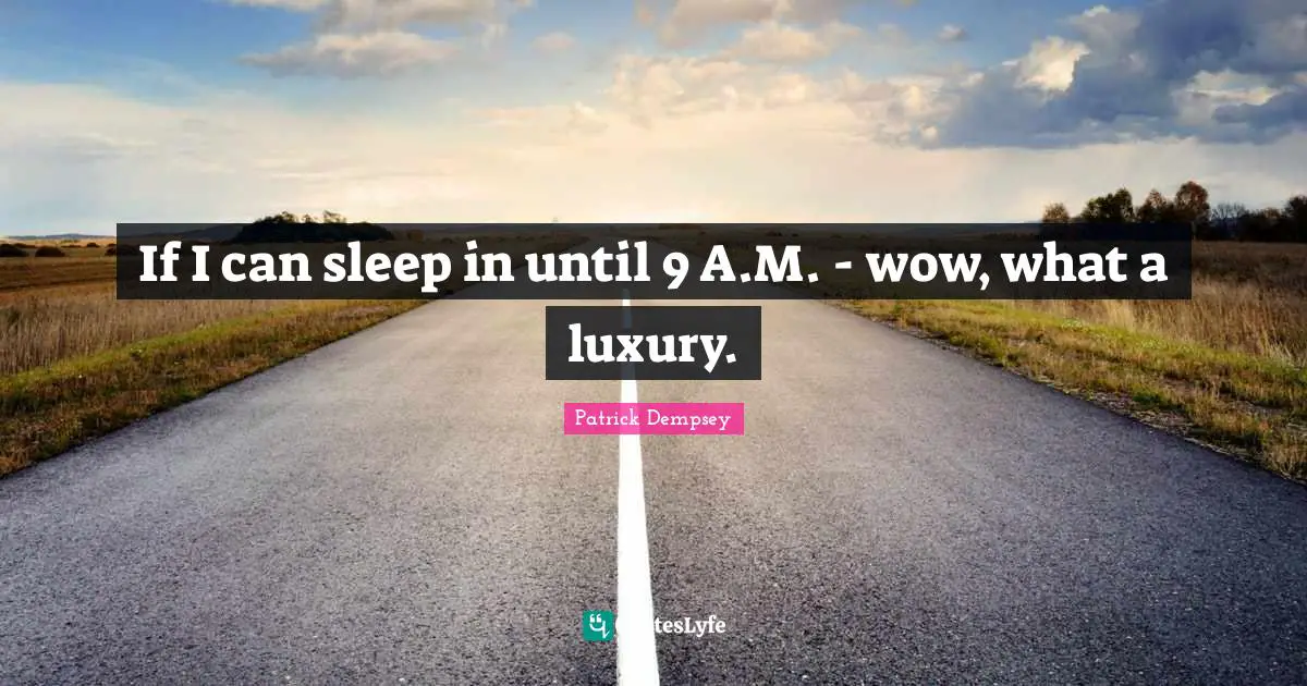 If I can sleep in until 9 A.M. - wow, what a luxury.