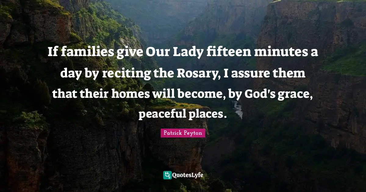 If families give Our Lady fifteen minutes a day by reciting the Rosary, I assure them that their homes will become, by God's grace, peaceful places.