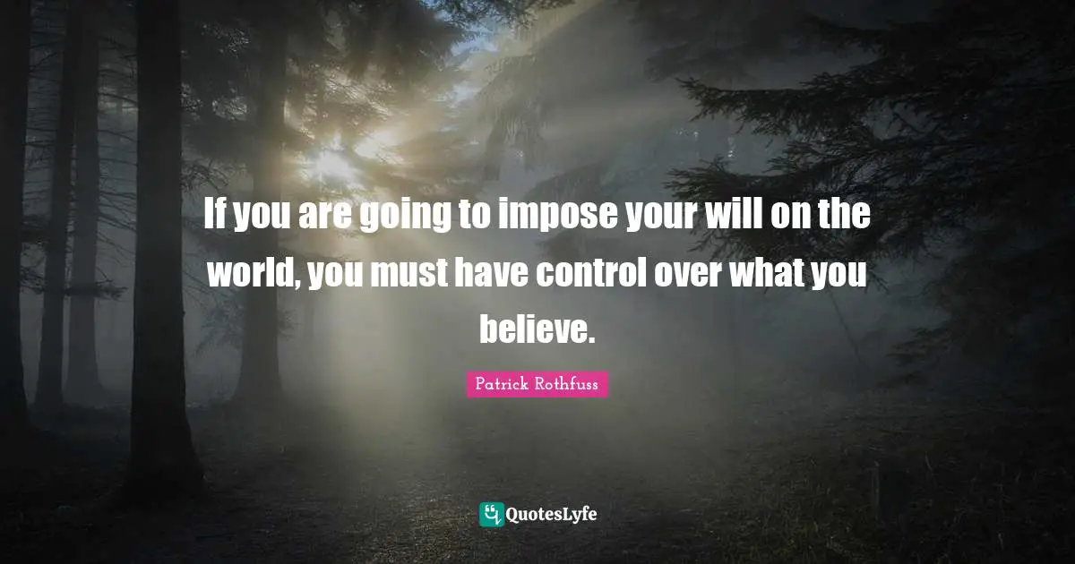 If you are going to impose your will on the world, you must have control over what you believe.