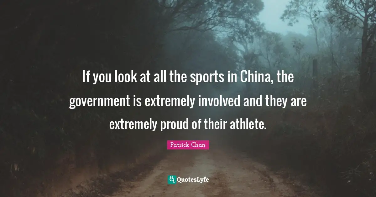If you look at all the sports in China, the government is extremely involved and they are extremely proud of their athlete.