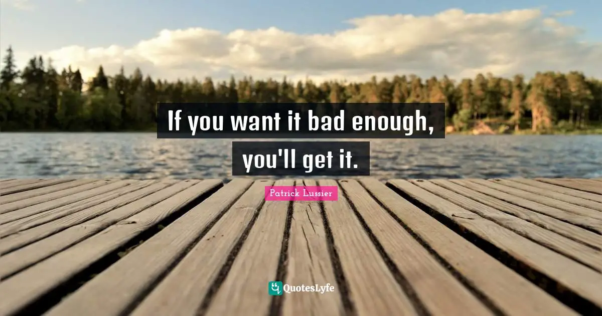 If you want it bad enough, you'll get it.