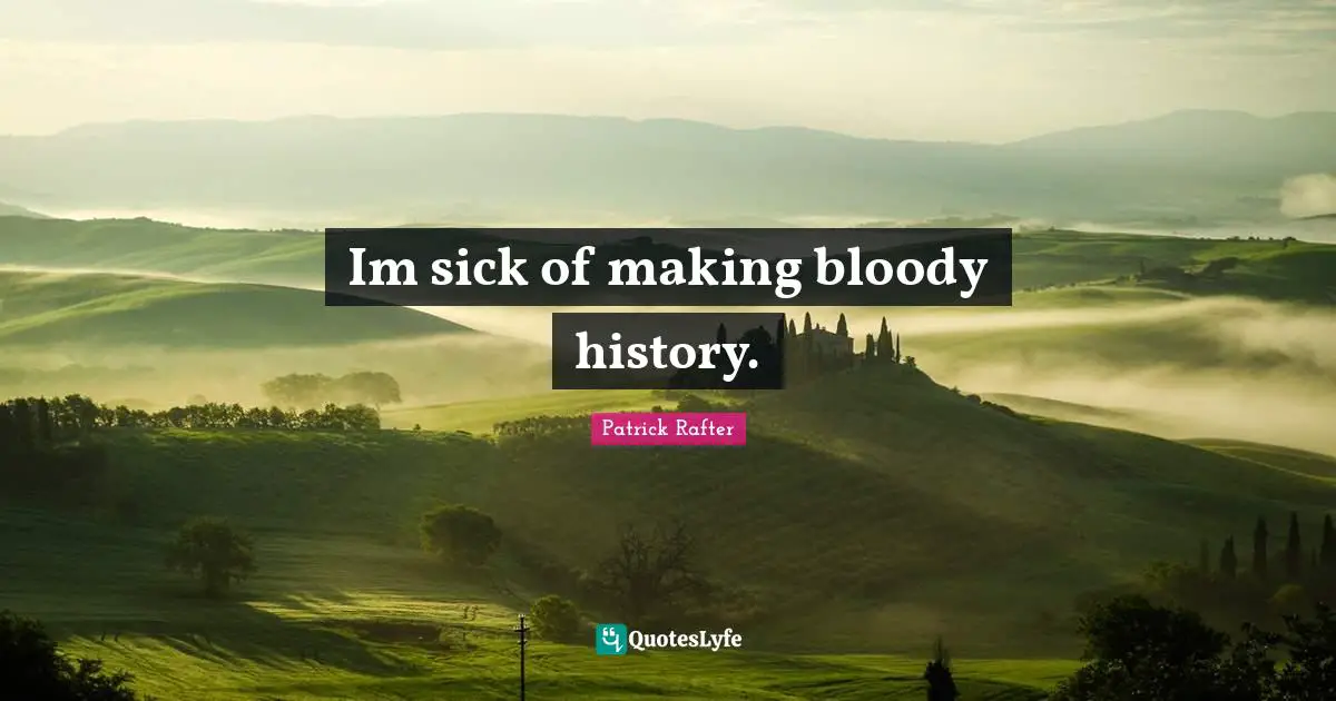 Im sick of making bloody history.