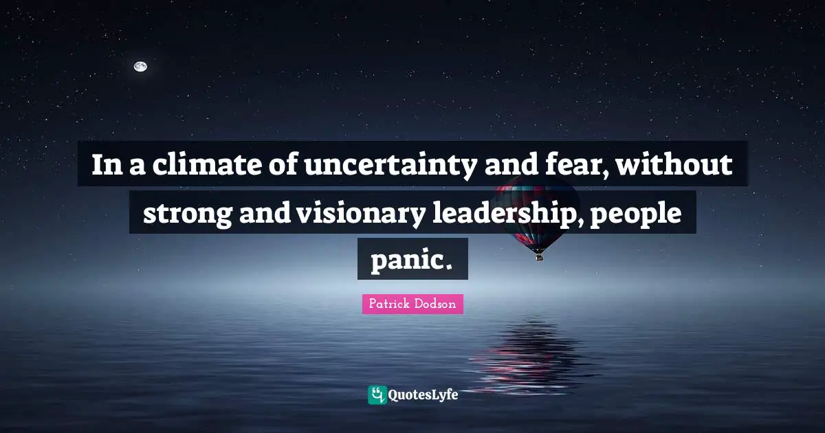 In a climate of uncertainty and fear, without strong and visionary leadership, people panic.