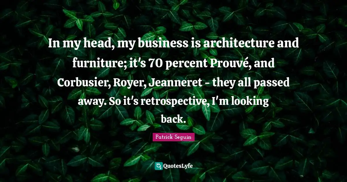 In my head, my business is architecture and furniture; it's 70 percent Prouvé, and Corbusier, Royer, Jeanneret - they all passed away. So it's retrospective, I'm looking back.