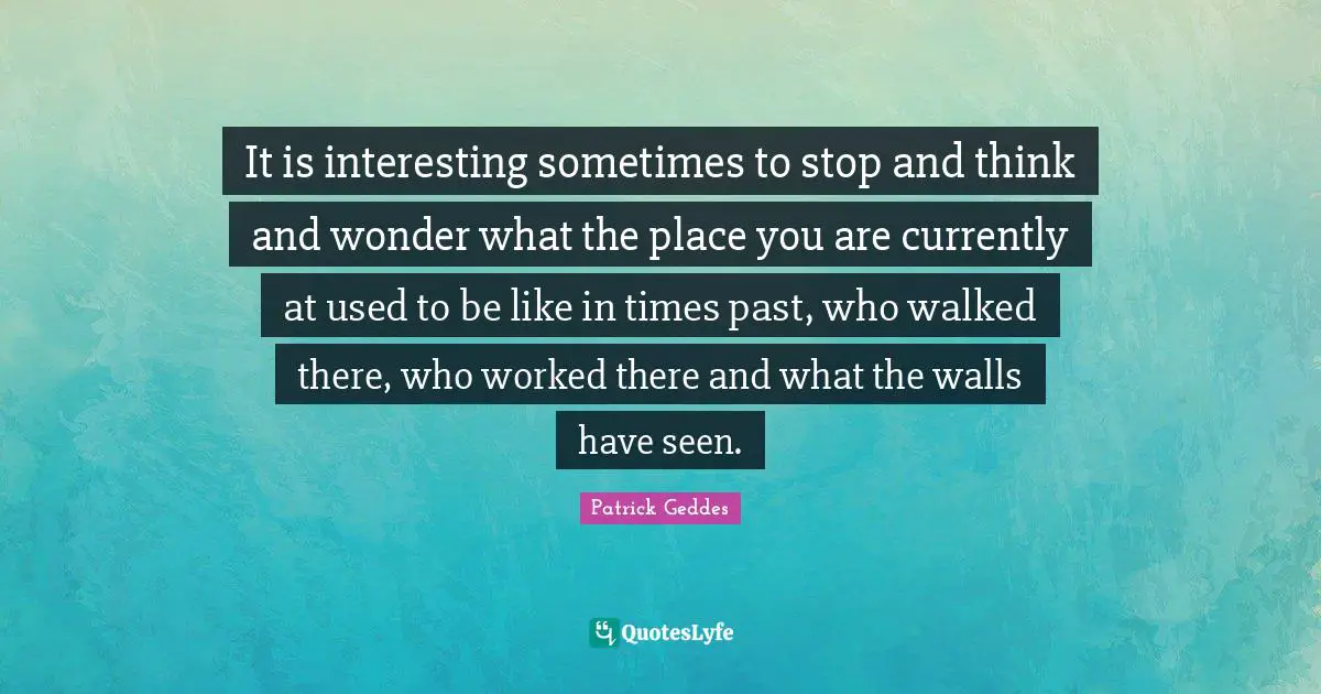 Used To Be Quotes: "It is interesting sometimes to stop and think and wonder what the place you are currently at used to be like in times past, who walked there, who worked there and what the walls have seen."