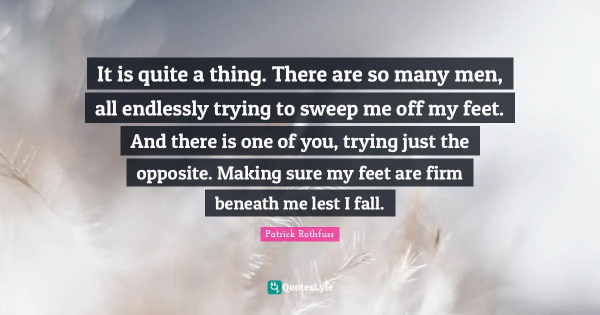 Firm Quotes: "It is quite a thing. There are so many men, all endlessly trying to sweep me off my feet. And there is one of you, trying just the opposite. Making sure my feet are firm beneath me lest I fall."