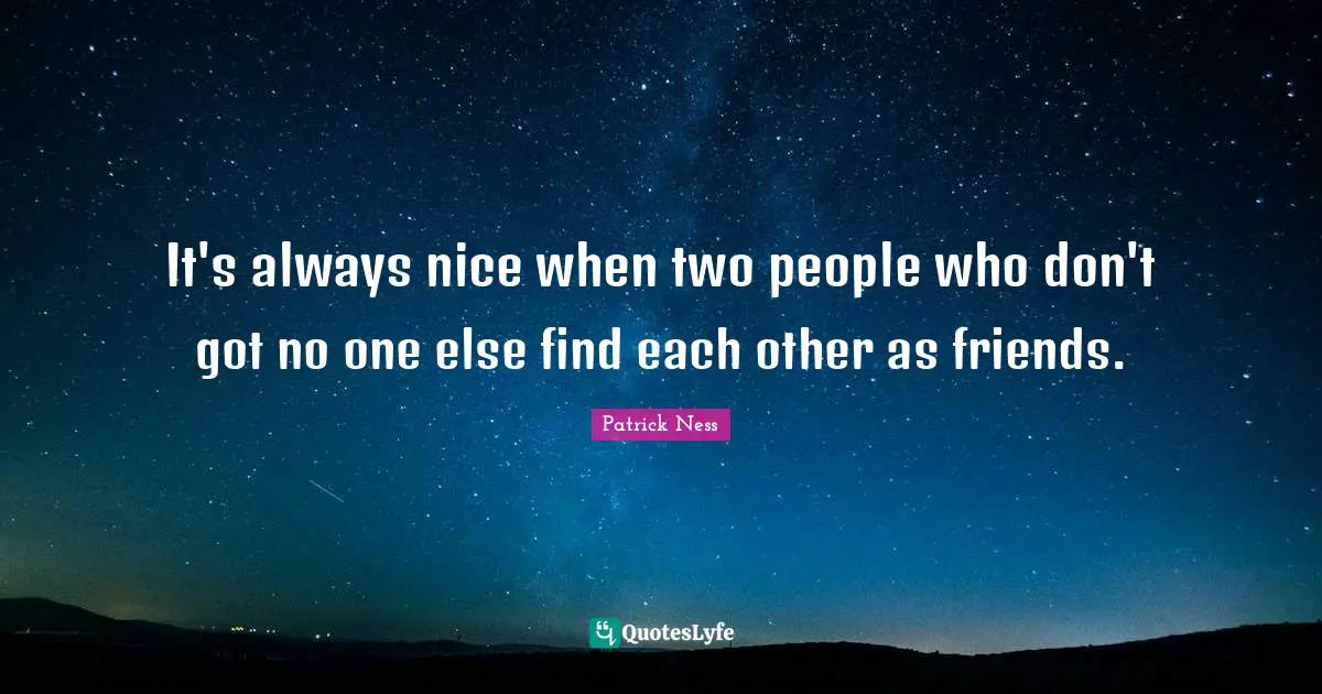 It's always nice when two people who don't got no one else find each other as friends.