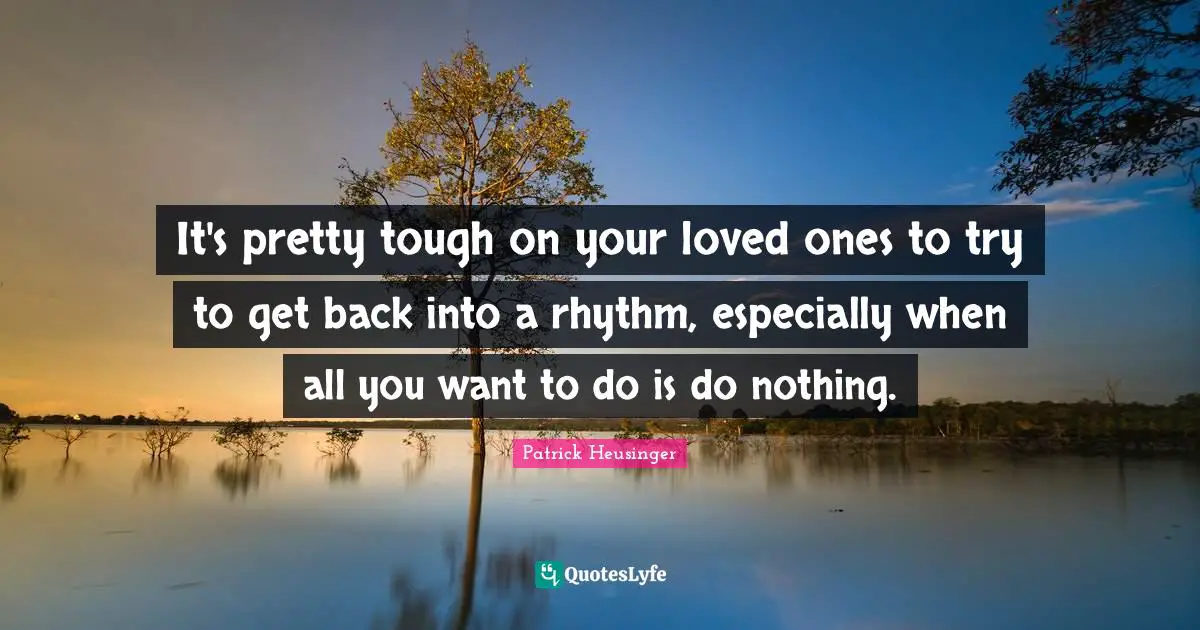 Patrick Heusinger Quotes: "It's pretty tough on your loved ones to try to get back into a rhythm, especially when all you want to do is do nothing."