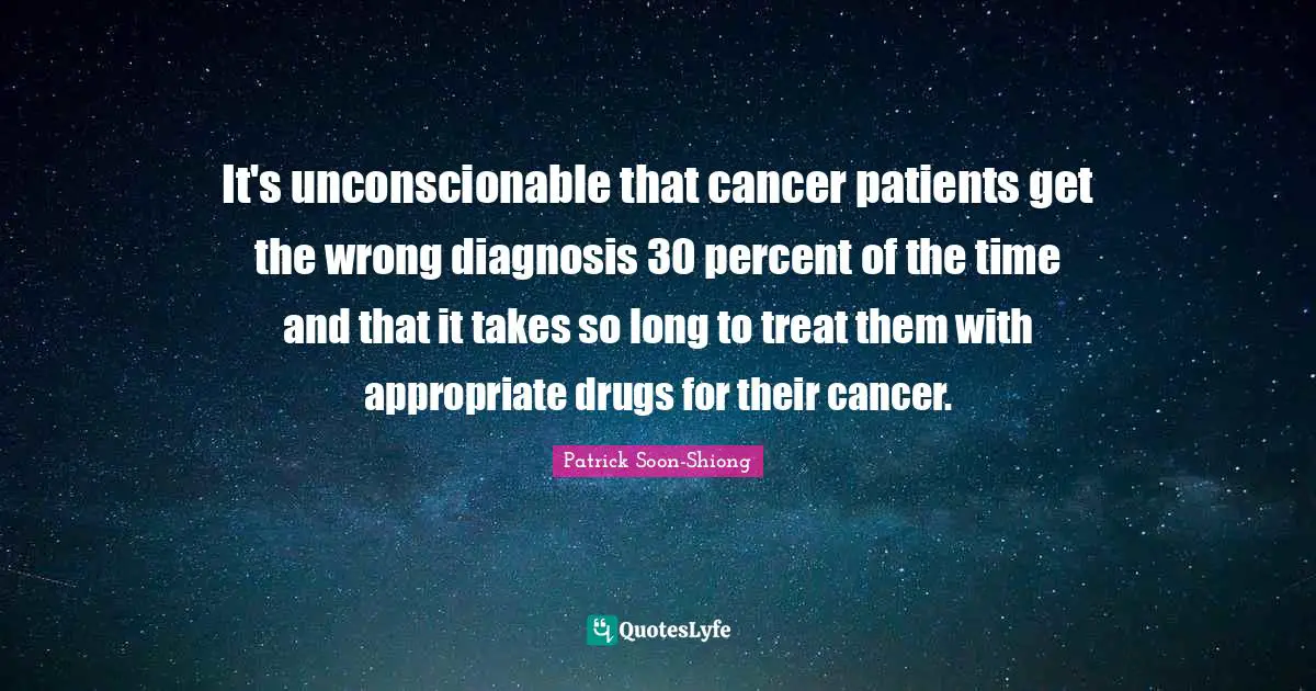 It's unconscionable that cancer patients get the wrong diagnosis 30 percent of the time and that it takes so long to treat them with appropriate drugs for their cancer.