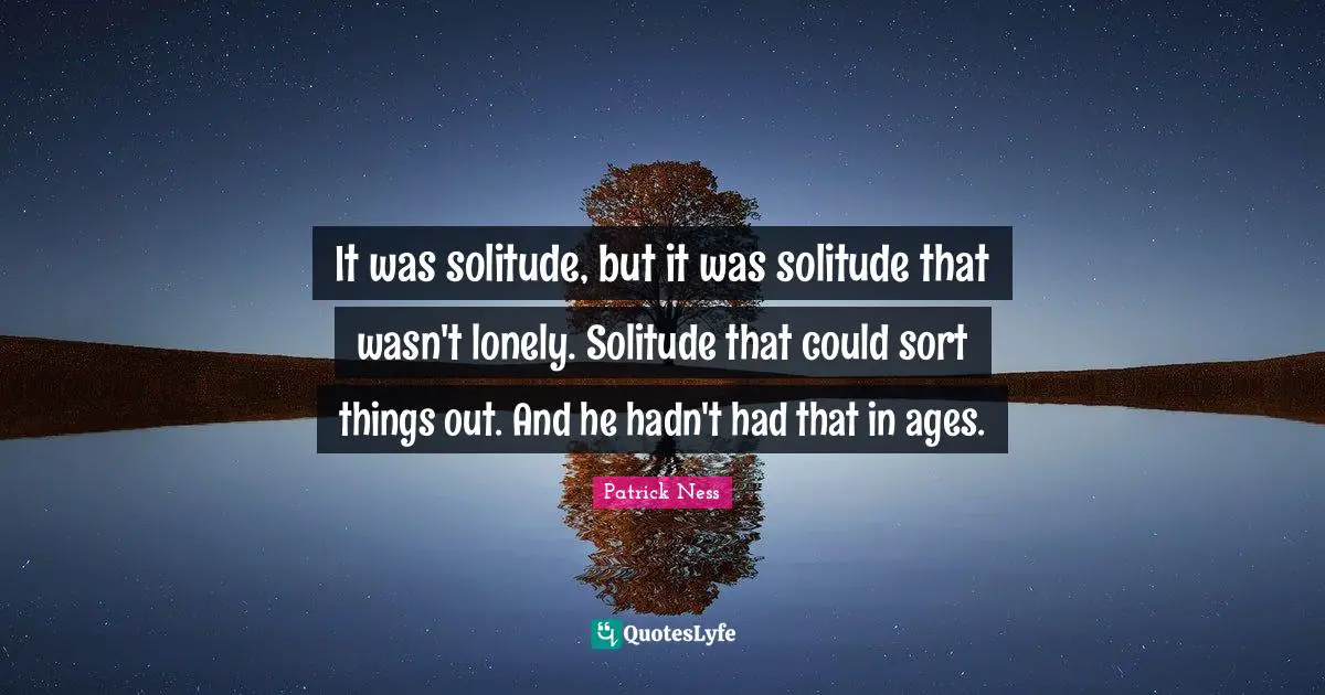 It was solitude, but it was solitude that wasn't lonely. Solitude that could sort things out. And he hadn't had that in ages.