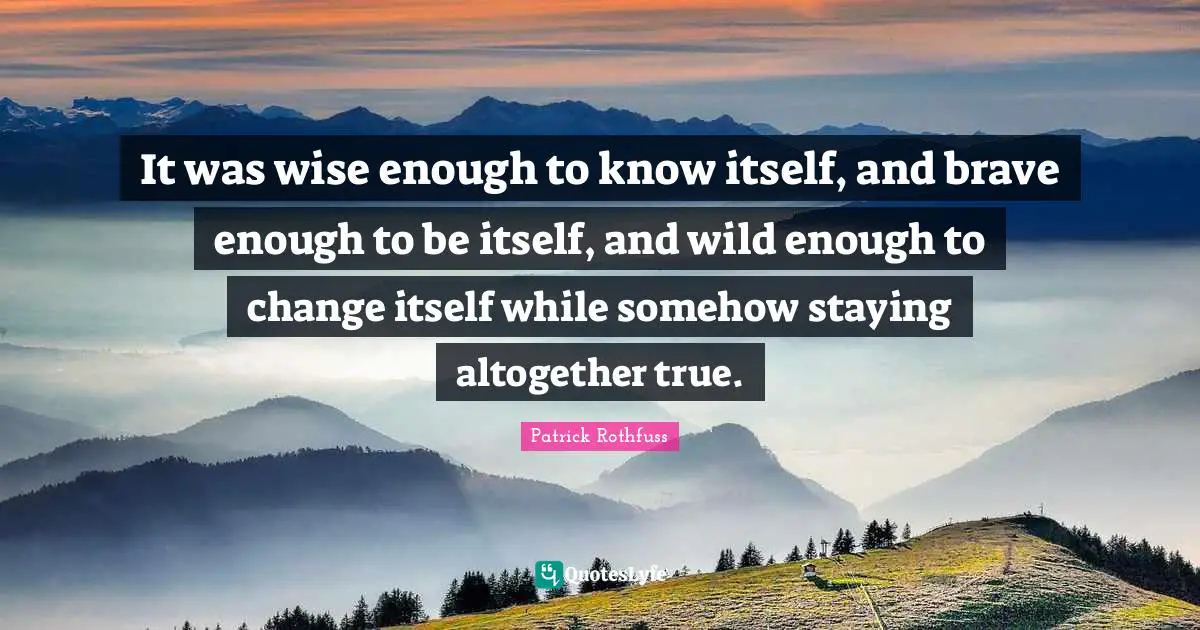Staying Quotes: "It was wise enough to know itself, and brave enough to be itself, and wild enough to change itself while somehow staying altogether true."
