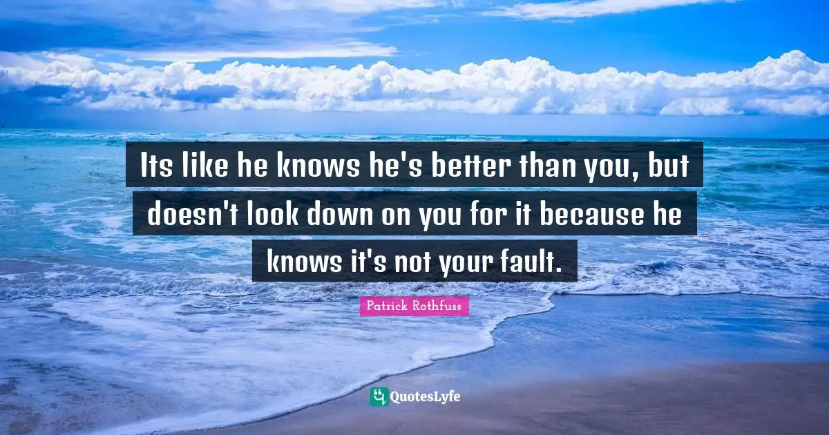 Its like he knows he's better than you, but doesn't look down on you for it because he knows it's not your fault.