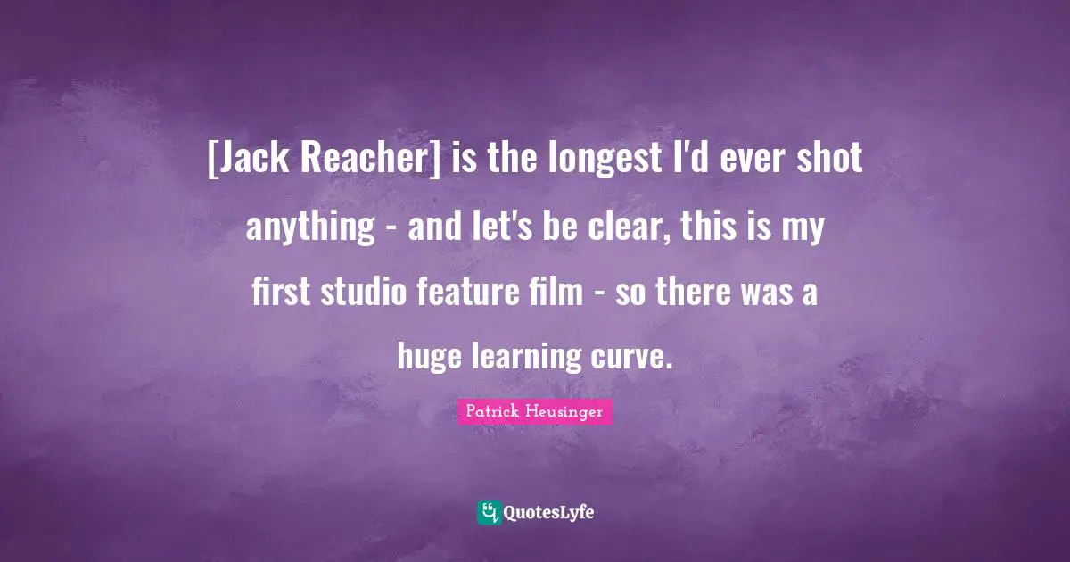 Learning Curve Quotes: "[Jack Reacher] is the longest I'd ever shot anything - and let's be clear, this is my first studio feature film - so there was a huge learning curve."