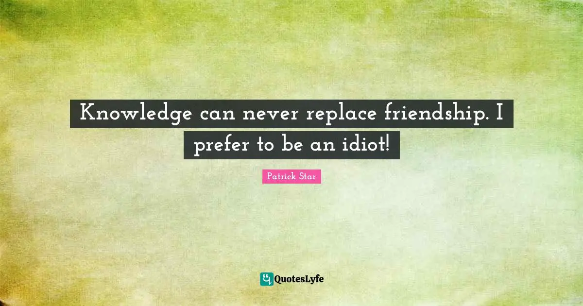 Patrick Star Quotes: "Knowledge can never replace friendship. I prefer to be an idiot!"
