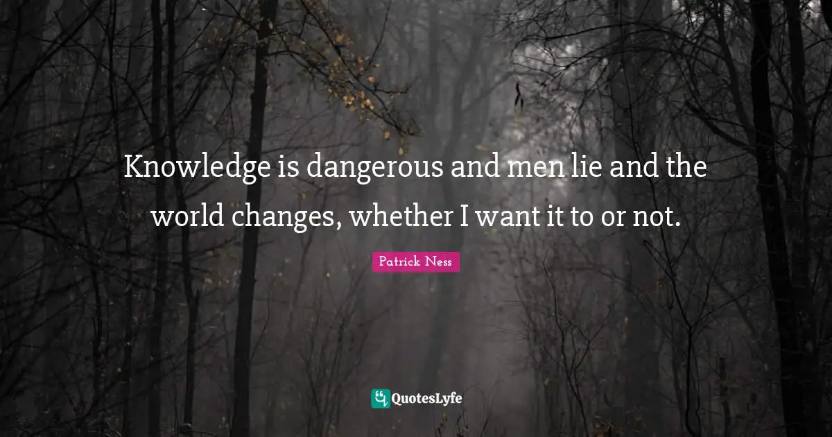 Knowledge is dangerous and men lie and the world changes, whether I want it to or not.