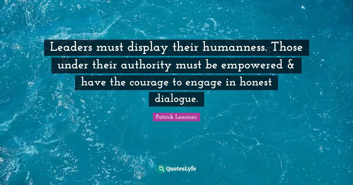 Patrick Lencioni Quotes: "Leaders must display their humanness. Those under their authority must be empowered & have the courage to engage in honest dialogue."
