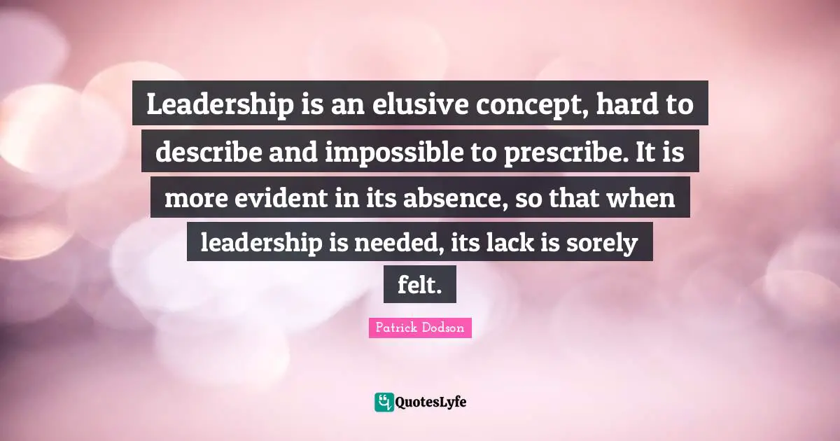 Leadership is an elusive concept, hard to describe and impossible to prescribe. It is more evident in its absence, so that when leadership is needed, its lack is sorely felt.