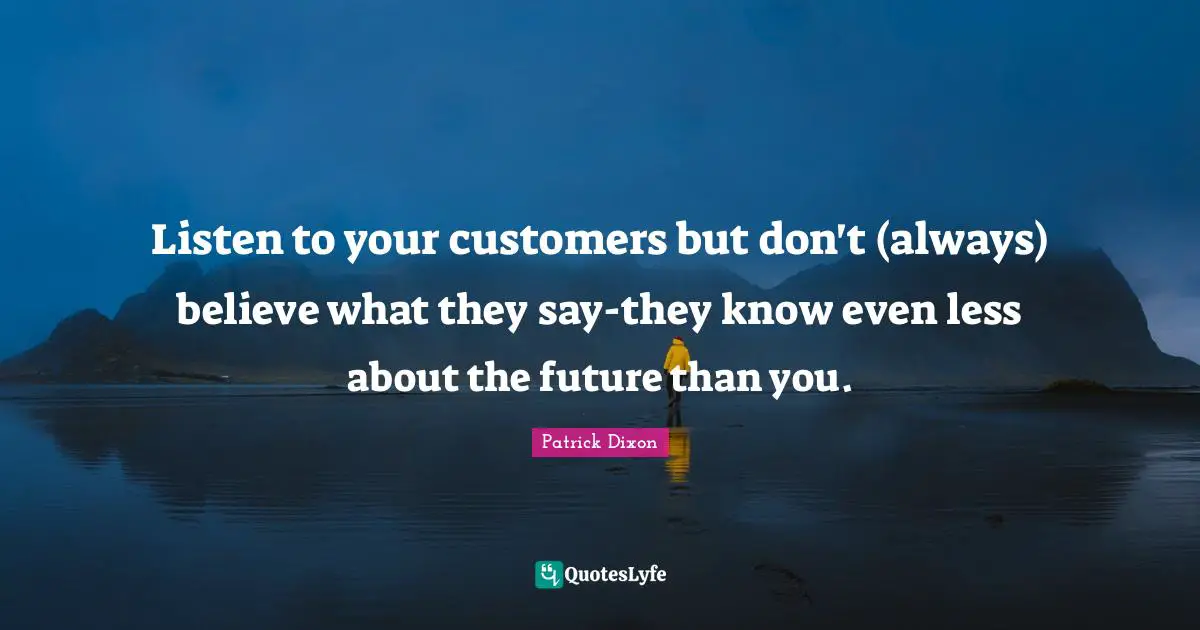 Listen to your customers but don't (always) believe what they say-they know even less about the future than you.