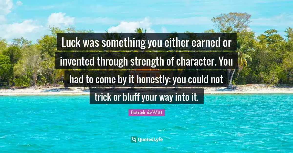 Luck was something you either earned or invented through strength of character. You had to come by it honestly; you could not trick or bluff your way into it.