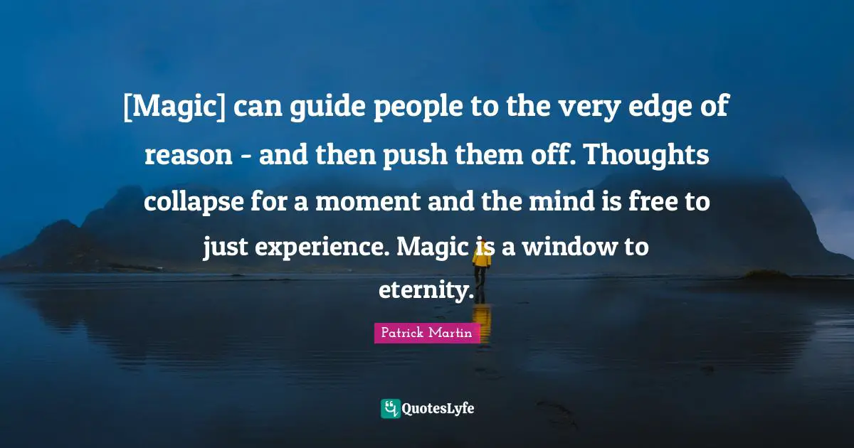 [Magic] can guide people to the very edge of reason - and then push them off. Thoughts collapse for a moment and the mind is free to just experience. Magic is a window to eternity.