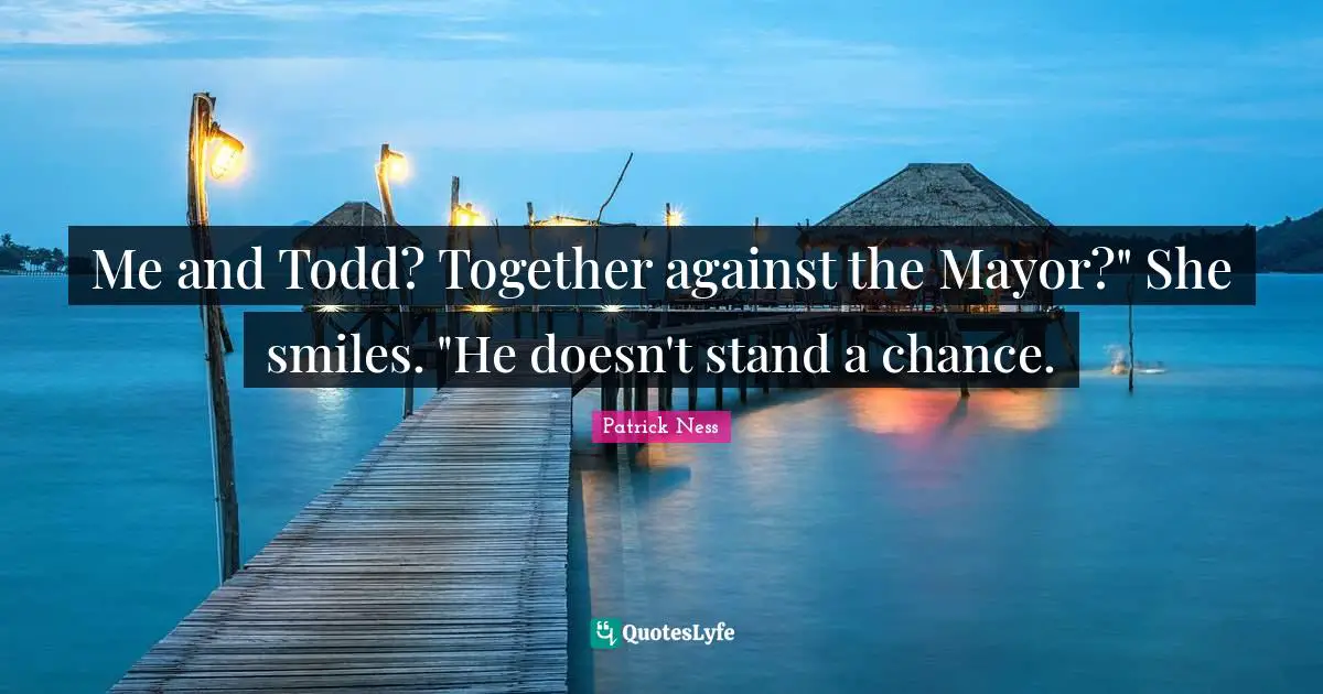Me and Todd? Together against the Mayor?" She smiles. "He doesn't stand a chance.