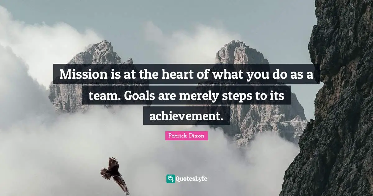 Goal Achievement Quotes: "Mission is at the heart of what you do as a team. Goals are merely steps to its achievement."