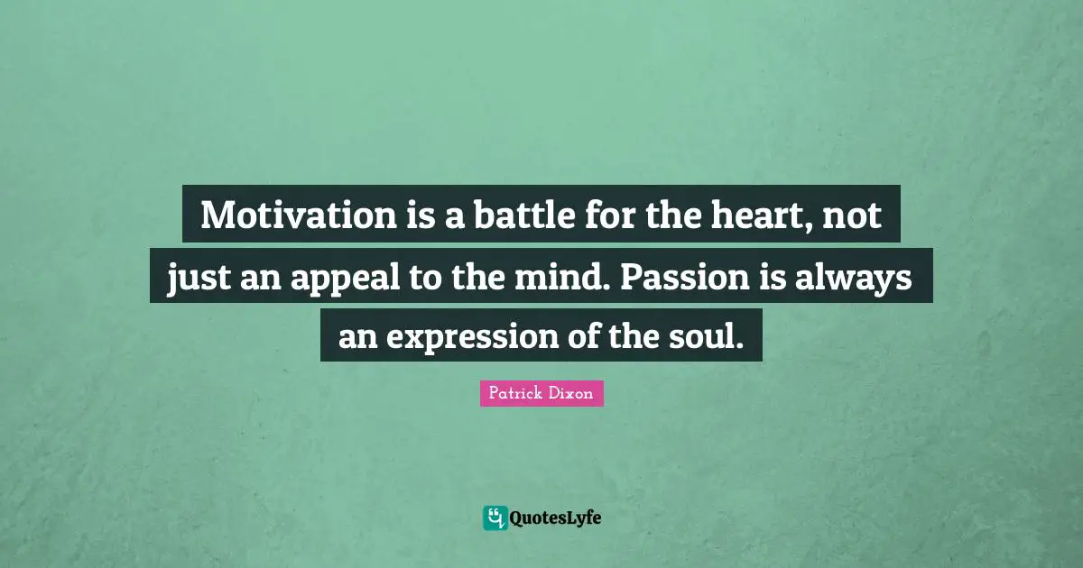 Motivation is a battle for the heart, not just an appeal to the mind. Passion is always an expression of the soul.