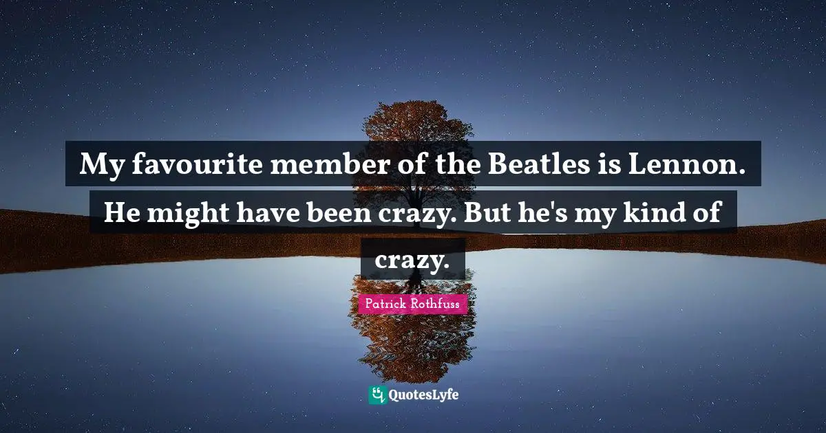 My favourite member of the Beatles is Lennon. He might have been crazy. But he's my kind of crazy.