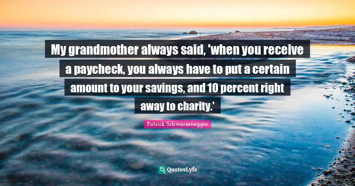 My grandmother always said, 'when you receive a paycheck, you always have to put a certain amount to your savings, and 10 percent right away to charity.'