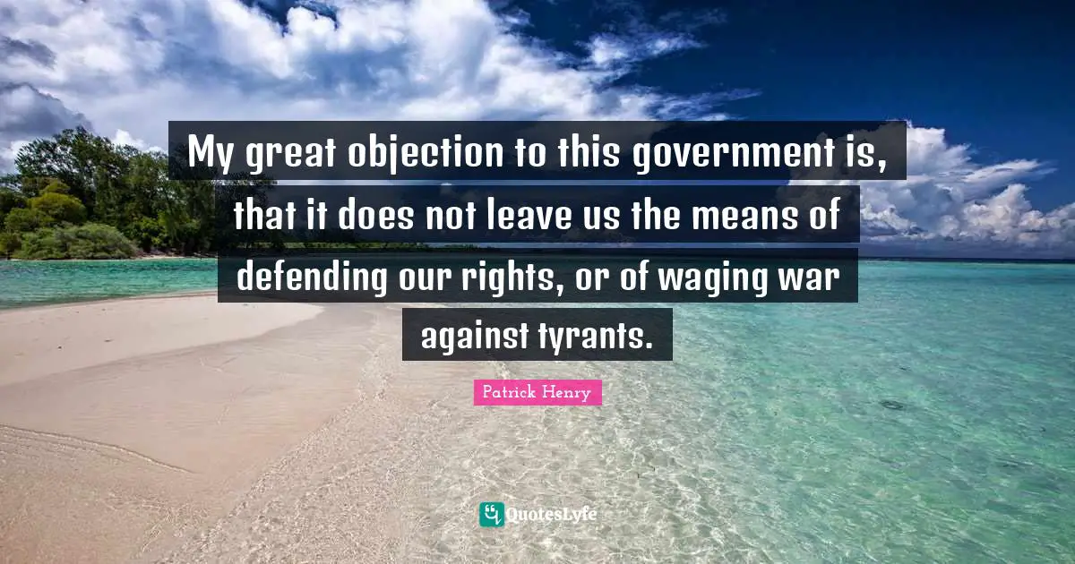 Patrick Henry Quotes: "My great objection to this government is, that it does not leave us the means of defending our rights, or of waging war against tyrants."